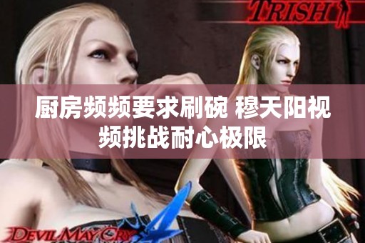 廚房頻頻要求刷碗 穆天陽視頻挑戰耐心極限