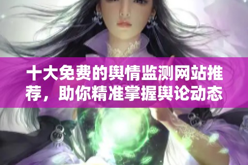 十大免費的輿情監(jiān)測網(wǎng)站推薦，助你精準掌握輿論動態(tài)