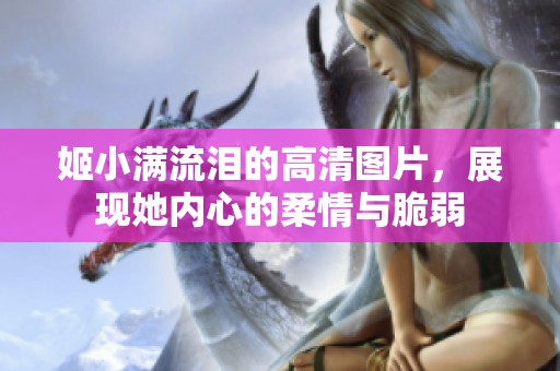 姬小滿流淚的高清圖片，展現她內心的柔情與脆弱