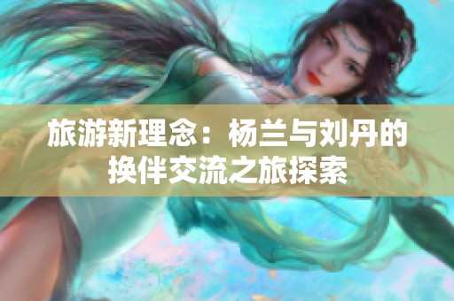 旅游新理念：楊蘭與劉丹的換伴交流之旅探索