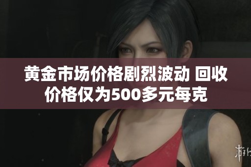 黃金市場價格劇烈波動 回收價格僅為500多元每克