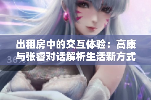 出租房中的交互體驗：高康與張睿對話解析生活新方式