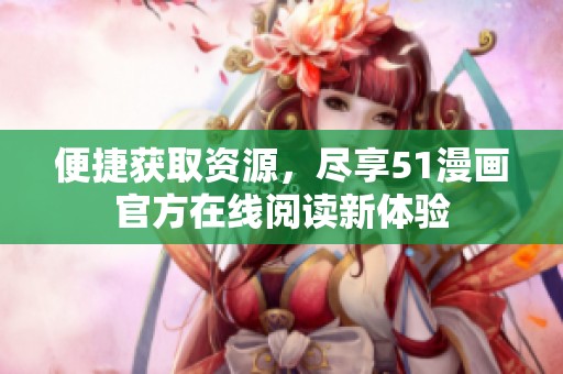 便捷獲取資源，盡享51漫畫官方在線閱讀新體驗
