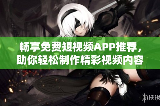 暢享免費短視頻APP推薦，助你輕松制作精彩視頻內容