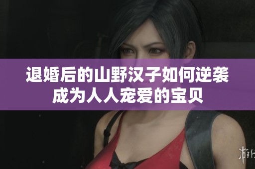 退婚后的山野漢子如何逆襲成為人人寵愛(ài)的寶貝
