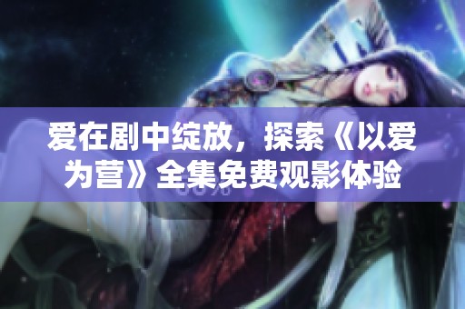 愛在劇中綻放，探索《以愛為營》全集免費觀影體驗