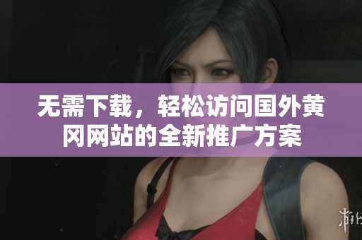 無需下載，輕松訪問國外黃岡網站的全新推廣方案