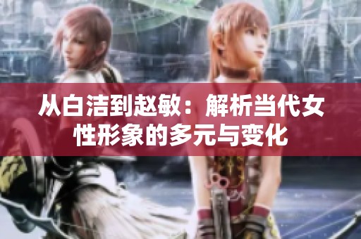 從白潔到趙敏：解析當(dāng)代女性形象的多元與變化