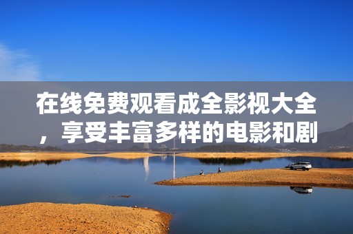 在線免費觀看成全影視大全，享受豐富多樣的電影和劇集資源