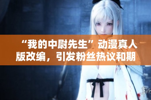 “我的中尉先生”動漫真人版改編，引發粉絲熱議和期待