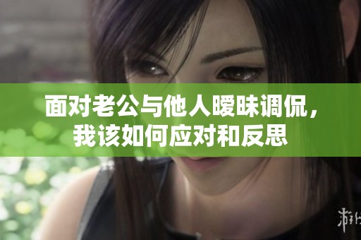 面對老公與他人曖昧調侃，我該如何應對和反思