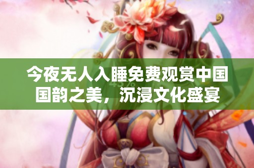 今夜無人入睡免費觀賞中國國韻之美，沉浸文化盛宴
