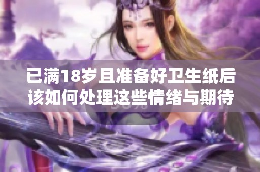 已滿18歲且準備好衛生紙后該如何處理這些情緒與期待