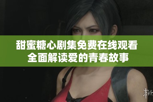 甜蜜糖心劇集免費(fèi)在線觀看 全面解讀愛(ài)的青春故事