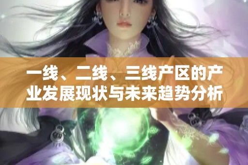 一線、二線、三線產(chǎn)區(qū)的產(chǎn)業(yè)發(fā)展現(xiàn)狀與未來趨勢(shì)分析