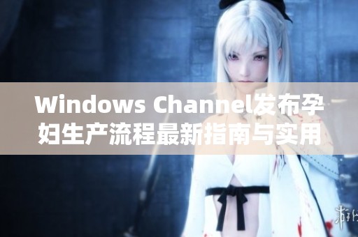 Windows Channel發(fā)布孕婦生產(chǎn)流程最新指南與實用建議