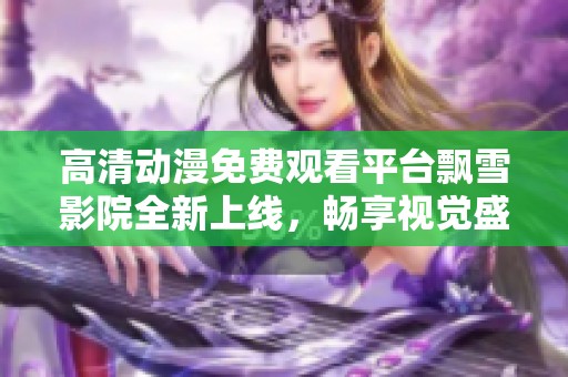 高清動漫免費觀看平臺飄雪影院全新上線，暢享視覺盛宴