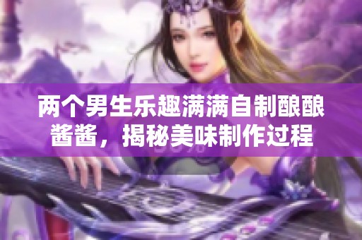 兩個(gè)男生樂(lè)趣滿滿自制釀釀醬醬，揭秘美味制作過(guò)程