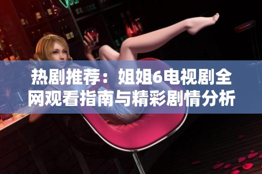 熱劇推薦：姐姐6電視劇全網觀看指南與精彩劇情分析
