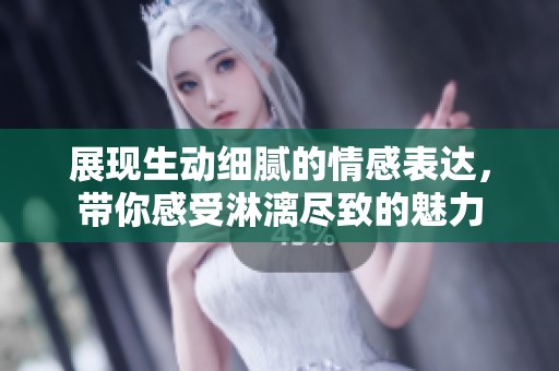 展現(xiàn)生動(dòng)細(xì)膩的情感表達(dá)，帶你感受淋漓盡致的魅力
