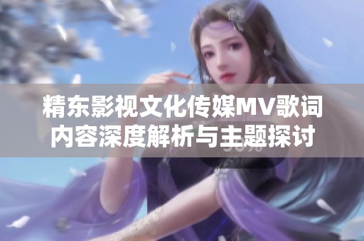 精東影視文化傳媒MV歌詞內容深度解析與主題探討