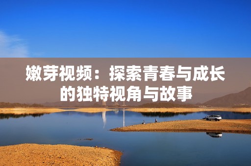 嫩芽視頻：探索青春與成長的獨特視角與故事