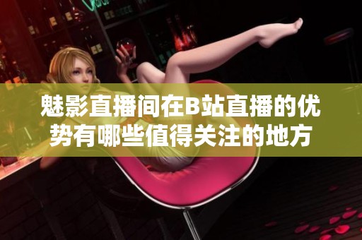 魅影直播間在B站直播的優勢有哪些值得關注的地方