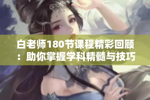白老師180節課程精彩回顧：助你掌握學科精髓與技巧