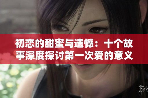 初戀的甜蜜與遺憾：十個(gè)故事深度探討第一次愛的意義