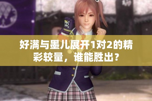 好滿與墨兒展開1對2的精彩較量，誰能勝出？