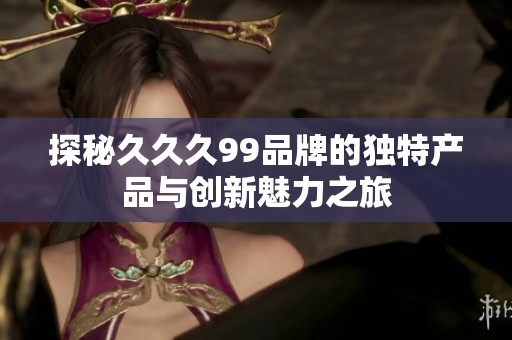 探秘久久久99品牌的獨特產品與創新魅力之旅