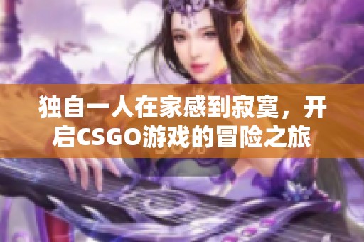 獨自一人在家感到寂寞，開啟CSGO游戲的冒險之旅