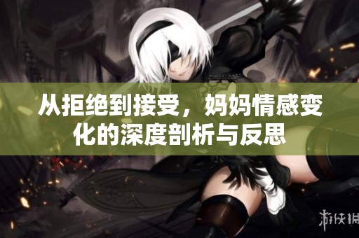 從拒絕到接受，媽媽情感變化的深度剖析與反思