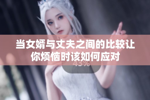 當女婿與丈夫之間的比較讓你煩惱時該如何應對