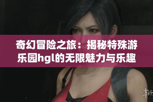 奇幻冒險之旅：揭秘特殊游樂園hgl的無限魅力與樂趣