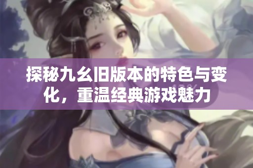 探秘九幺舊版本的特色與變化，重溫經典游戲魅力