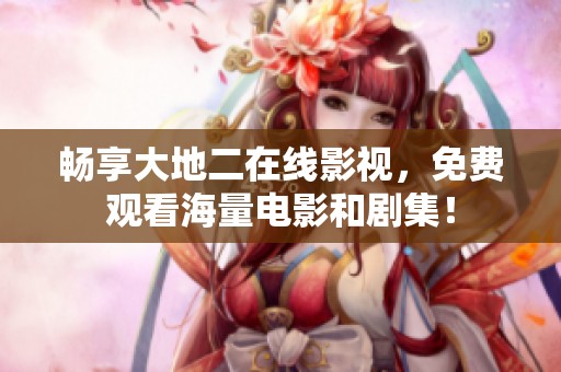 暢享大地二在線影視，免費觀看海量電影和劇集！