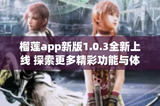 榴蓮app新版1.0.3全新上線 探索更多精彩功能與體驗