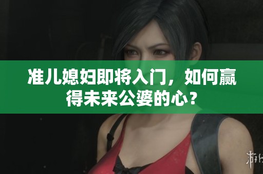 準兒媳婦即將入門，如何贏得未來公婆的心？
