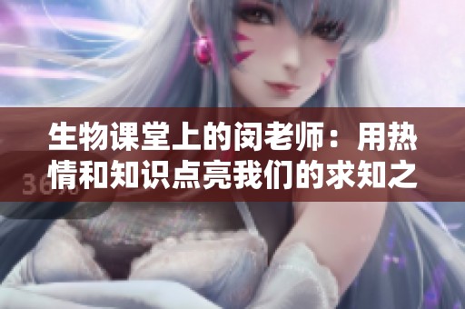 生物課堂上的閔老師：用熱情和知識點亮我們的求知之路