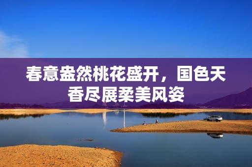 春意盎然桃花盛開，國色天香盡展柔美風姿