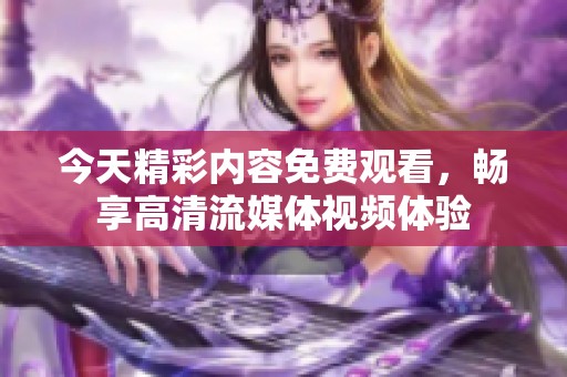 今天精彩內容免費觀看，暢享高清流媒體視頻體驗
