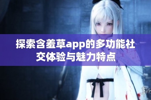 探索含羞草app的多功能社交體驗(yàn)與魅力特點(diǎn)