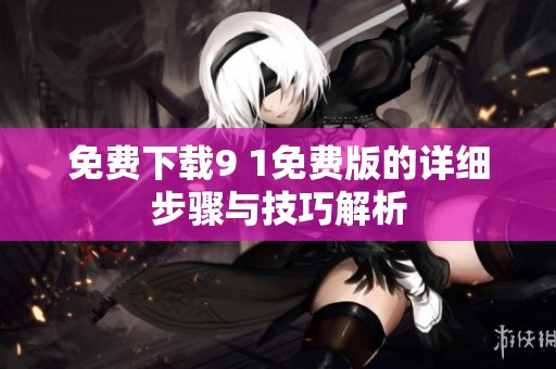 免費下載9 1免費版的詳細步驟與技巧解析