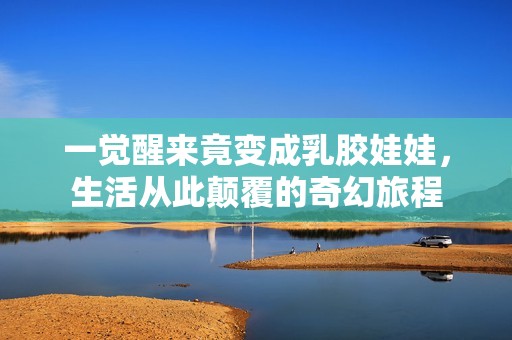 一覺醒來竟變成乳膠娃娃，生活從此顛覆的奇幻旅程