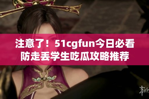 注意了！51cgfun今日必看防走丟學(xué)生吃瓜攻略推薦
