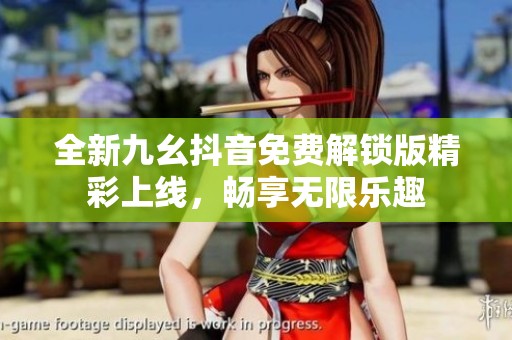 全新九幺抖音免費解鎖版精彩上線，暢享無限樂趣