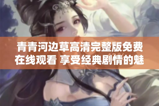 青青河邊草高清完整版免費在線觀看 享受經典劇情的魅力