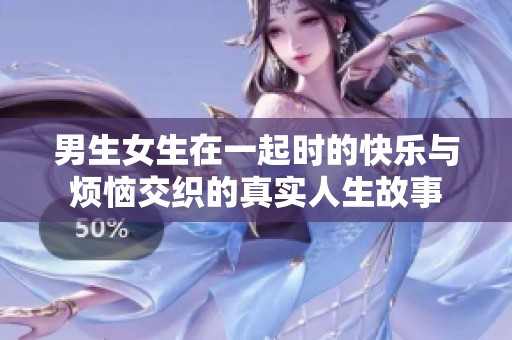 男生女生在一起時的快樂與煩惱交織的真實人生故事