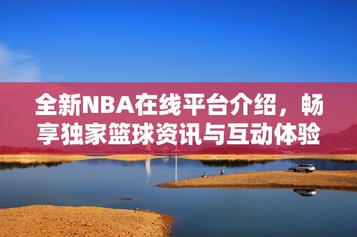 全新NBA在線(xiàn)平臺(tái)介紹,暢享獨(dú)家籃球資訊與互動(dòng)體驗(yàn) 全新NBA在線(xiàn)平臺(tái)介紹,暢享獨(dú)家籃球資訊與互動(dòng)體驗(yàn)